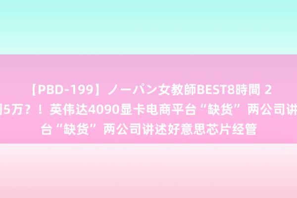【PBD-199】ノーパン女教師BEST8時間 2 整夜之间最高炒到5万？！英伟达4090显卡电商平台“缺货” 两公司讲述好意思芯片经管