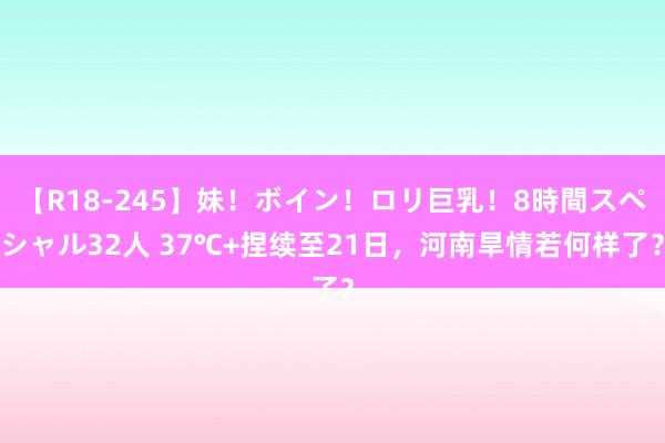 【R18-245】妹！ボイン！ロリ巨乳！8時間スペシャル32人 37℃+捏续至21日，河南旱情若何样了？
