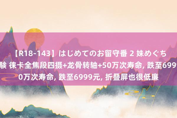 【R18-143】はじめてのお留守番 2 妹めぐちゃんのドキドキ初体験 徕卡全焦段四摄+龙骨转轴+50万次寿命, 跌至6999元, 折叠屏也很低廉