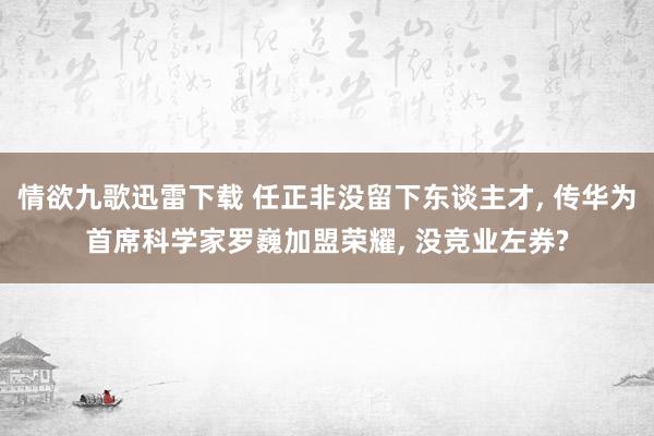 情欲九歌迅雷下载 任正非没留下东谈主才, 传华为首席科学家罗巍加盟荣耀, 没竞业左券?