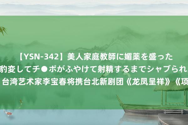 【YSN-342】美人家庭教師に媚薬を盛ったら、ドすけべぇ先生に豹変してチ●ポがふやけて射精するまでシャブられた僕。 台湾艺术家李宝春将携台北新剧团《龙凤呈祥》《项羽和两个女东说念主》亮相武汉