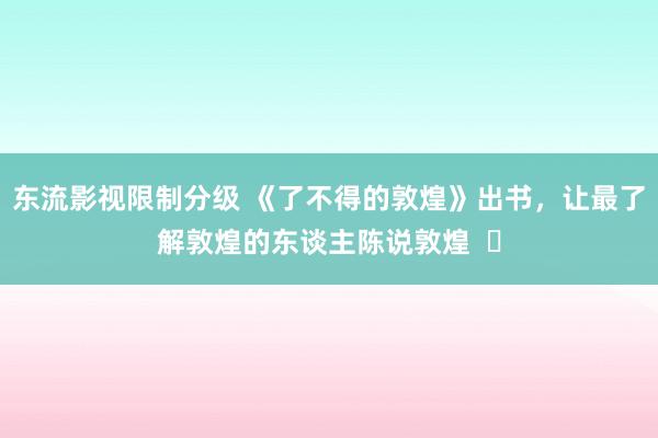 东流影视限制分级 《了不得的敦煌》出书，让最了解敦煌的东谈主陈说敦煌  ​