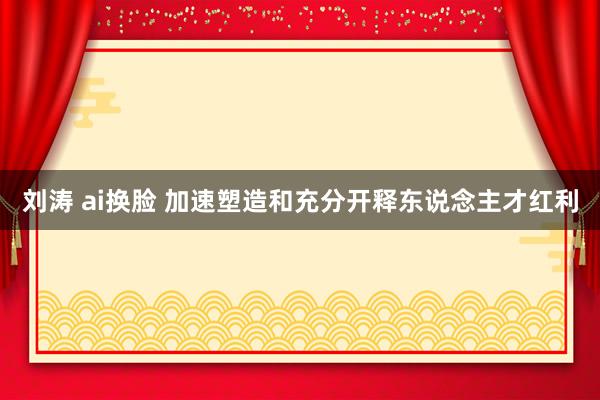 刘涛 ai换脸 加速塑造和充分开释东说念主才红利