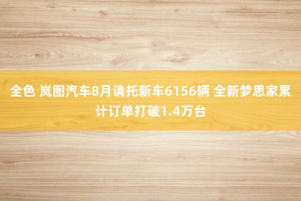 全色 岚图汽车8月请托新车6156辆 全新梦思家累计订单打破1.4万台