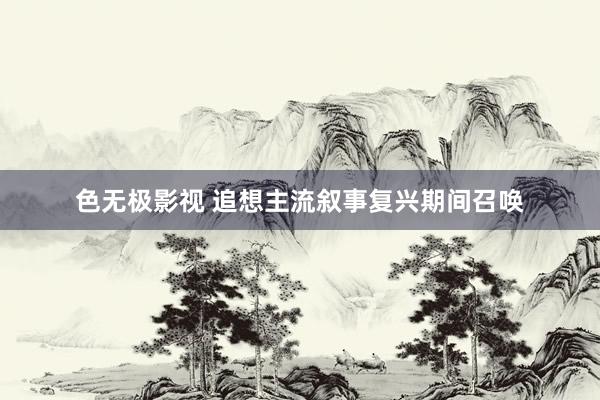 色无极影视 追想主流叙事复兴期间召唤