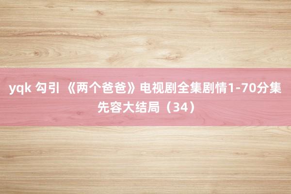 yqk 勾引 《两个爸爸》电视剧全集剧情1-70分集先容大结局（34）
