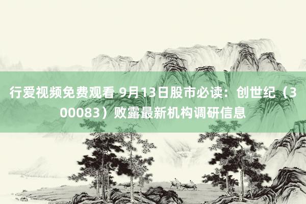 行爱视频免费观看 9月13日股市必读：创世纪（300083）败露最新机构调研信息