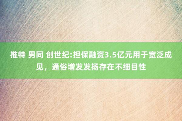 推特 男同 创世纪:担保融资3.5亿元用于宽泛成见,通俗增发发扬存在不细目性