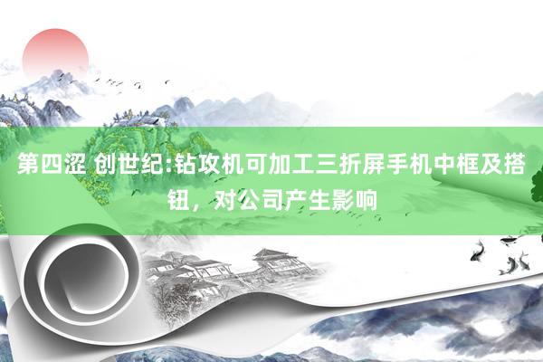 第四涩 创世纪:钻攻机可加工三折屏手机中框及搭钮,对公司产生影响