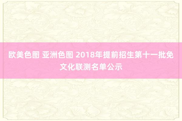 欧美色图 亚洲色图 2018年提前招生第十一批免文化联测名单公示