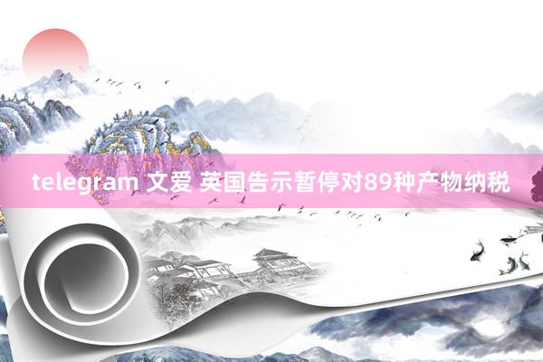 telegram 文爱 英国告示暂停对89种产物纳税