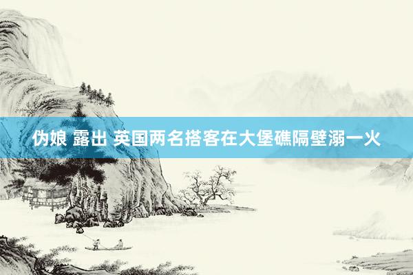伪娘 露出 英国两名搭客在大堡礁隔壁溺一火