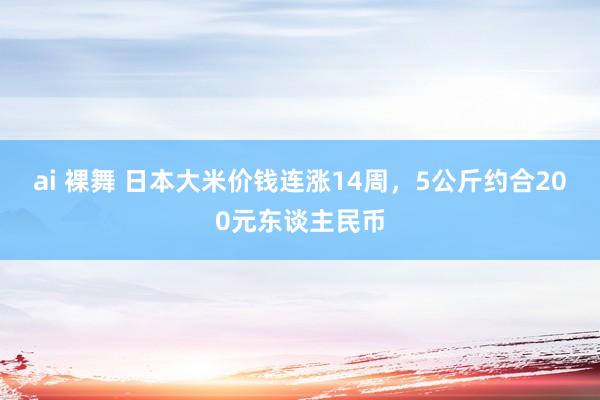 ai 裸舞 日本大米价钱连涨14周，5公斤约合200元东谈主民币