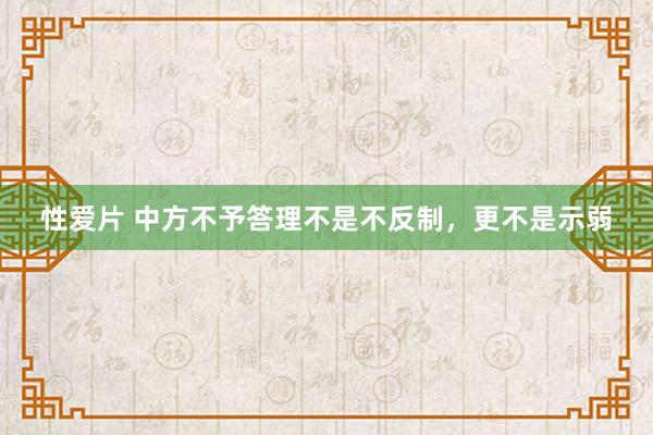 性爱片 中方不予答理不是不反制，更不是示弱