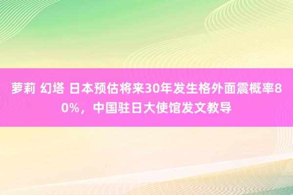 萝莉 幻塔 日本预估将来30年发生格外面震概率80%，中国驻日大使馆发文教导