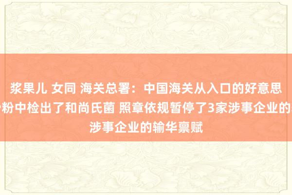 浆果儿 女同 海关总署：中国海关从入口的好意思国禽肉骨粉中检出了和尚氏菌 照章依规暂停了3家涉事企业的输华禀赋