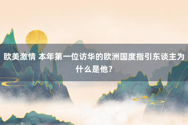 欧美激情 本年第一位访华的欧洲国度指引东谈主为什么是他？