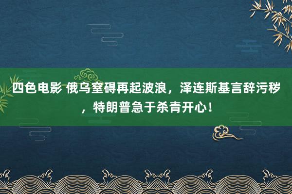 四色电影 俄乌窒碍再起波浪，泽连斯基言辞污秽，特朗普急于杀青开心！