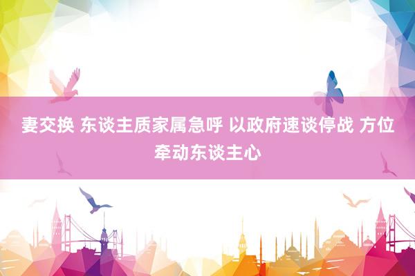 妻交换 东谈主质家属急呼 以政府速谈停战 方位牵动东谈主心