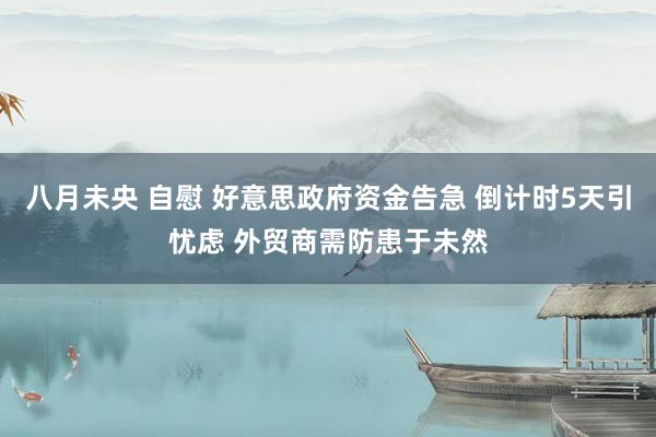 八月未央 自慰 好意思政府资金告急 倒计时5天引忧虑 外贸商需防患于未然