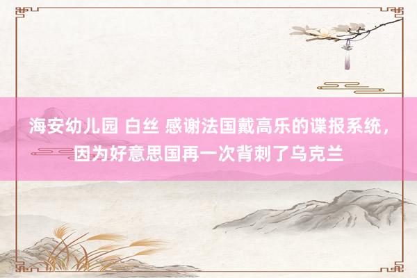 海安幼儿园 白丝 感谢法国戴高乐的谍报系统，因为好意思国再一次背刺了乌克兰