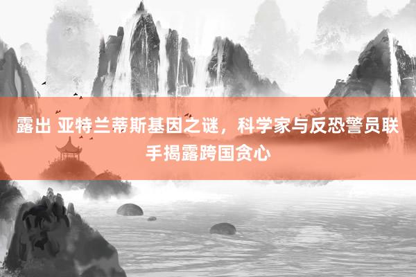 露出 亚特兰蒂斯基因之谜，科学家与反恐警员联手揭露跨国贪心