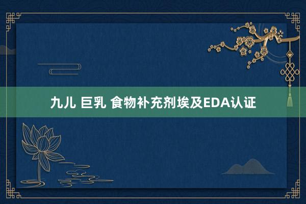 九儿 巨乳 食物补充剂埃及EDA认证