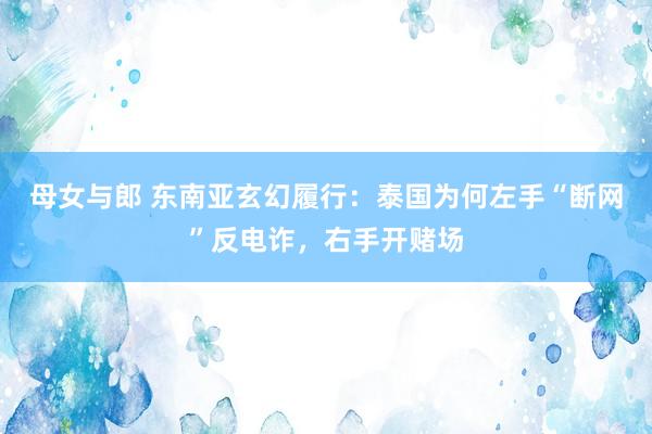 母女与郎 东南亚玄幻履行：泰国为何左手“断网”反电诈，右手开赌场