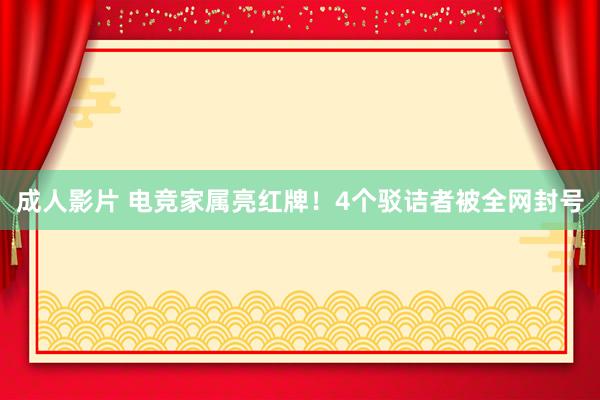 成人影片 电竞家属亮红牌！4个驳诘者被全网封号