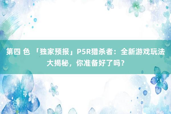 第四 色 「独家预报」P5R猎杀者：全新游戏玩法大揭秘，你准备好了吗？