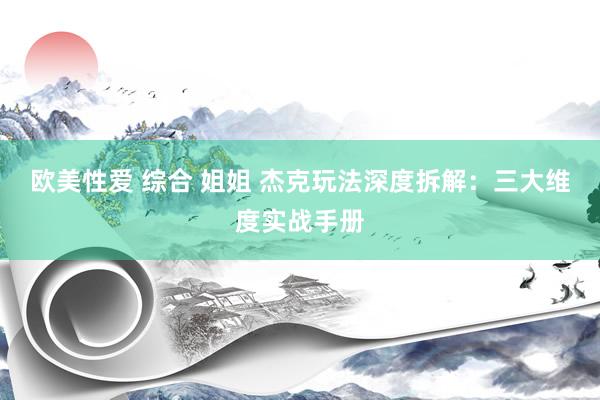 欧美性爱 综合 姐姐 杰克玩法深度拆解：三大维度实战手册