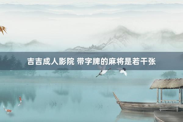 吉吉成人影院 带字牌的麻将是若干张