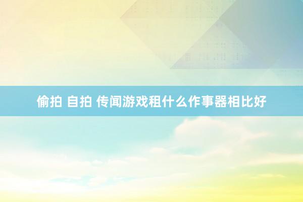 偷拍 自拍 传闻游戏租什么作事器相比好