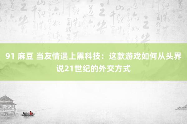 91 麻豆 当友情遇上黑科技：这款游戏如何从头界说21世纪的外交方式