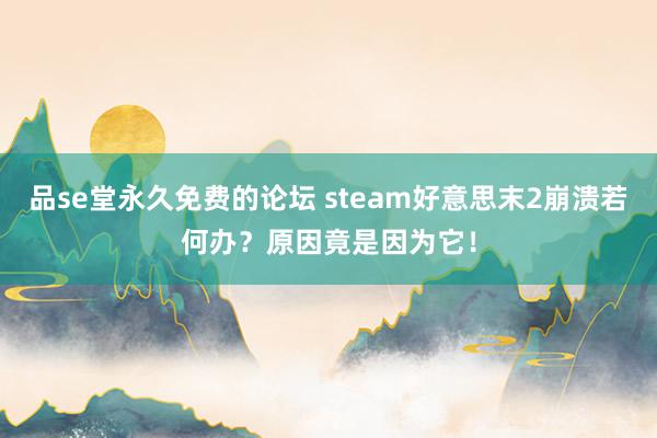 品se堂永久免费的论坛 steam好意思末2崩溃若何办？原因竟是因为它！