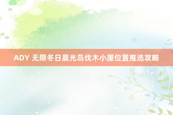 ADY 无限冬日晨光岛伐木小屋位置推选攻略