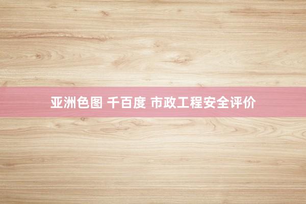亚洲色图 千百度 市政工程安全评价