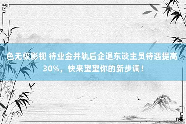 色无极影视 待业金并轨后企退东谈主员待遇提高 30%，快来望望你的新步调！