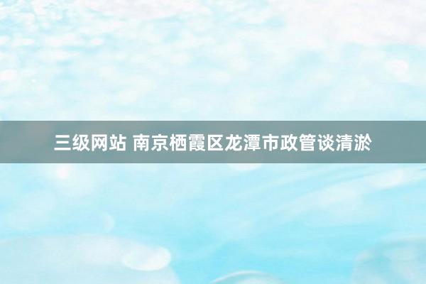 三级网站 南京栖霞区龙潭市政管谈清淤