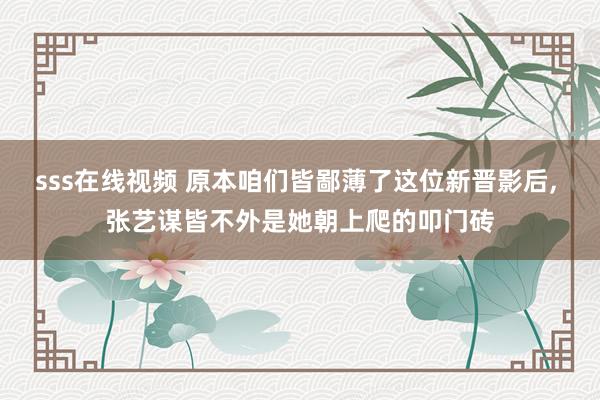 sss在线视频 原本咱们皆鄙薄了这位新晋影后, 张艺谋皆不外是她朝上爬的叩门砖