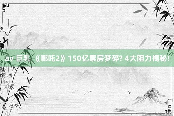 av 巨乳 《哪吒2》150亿票房梦碎? 4大阻力揭秘!