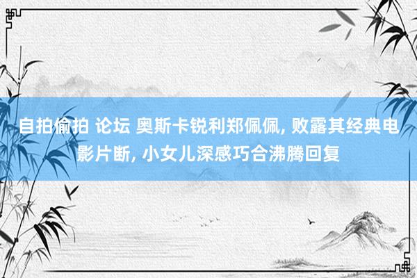 自拍偷拍 论坛 奥斯卡锐利郑佩佩, 败露其经典电影片断, 小女儿深感巧合沸腾回复