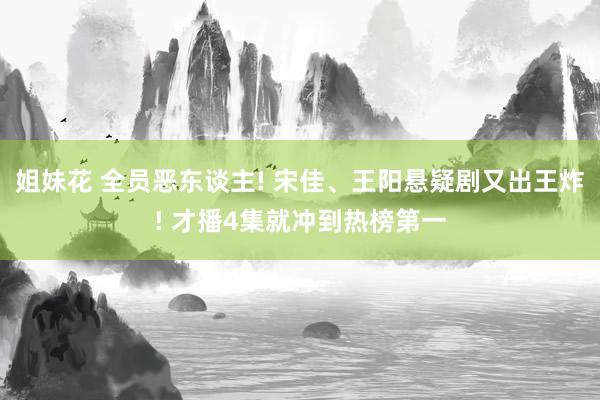 姐妹花 全员恶东谈主! 宋佳、王阳悬疑剧又出王炸! 才播4集就冲到热榜第一