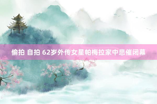 偷拍 自拍 62岁外传女星帕梅拉家中悲催闭幕