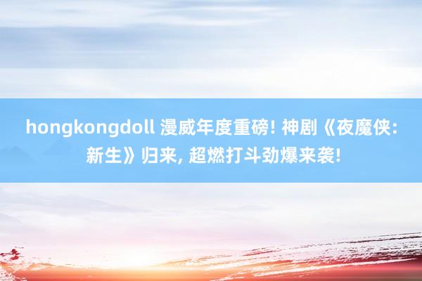 hongkongdoll 漫威年度重磅! 神剧《夜魔侠: 新生》归来, 超燃打斗劲爆来袭!
