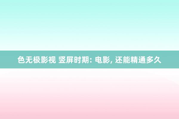 色无极影视 竖屏时期: 电影, 还能精通多久