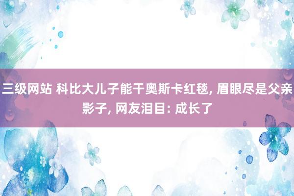 三级网站 科比大儿子能干奥斯卡红毯, 眉眼尽是父亲影子, 网友泪目: 成长了