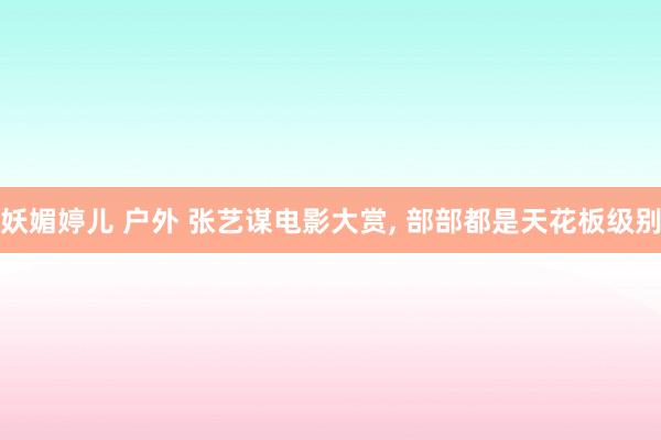 妖媚婷儿 户外 张艺谋电影大赏, 部部都是天花板级别