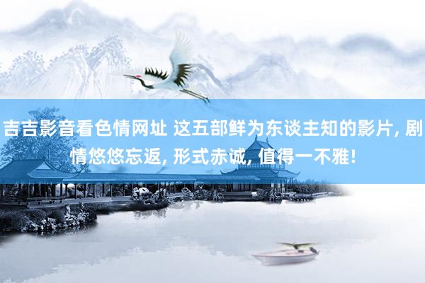 吉吉影音看色情网址 这五部鲜为东谈主知的影片, 剧情悠悠忘返, 形式赤诚, 值得一不雅!