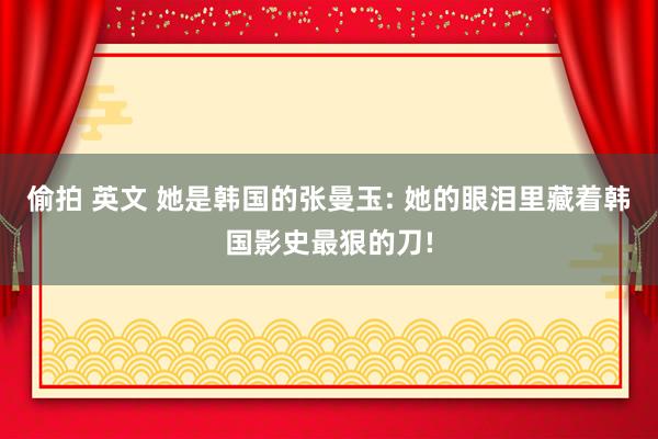 偷拍 英文 她是韩国的张曼玉: 她的眼泪里藏着韩国影史最狠的刀!
